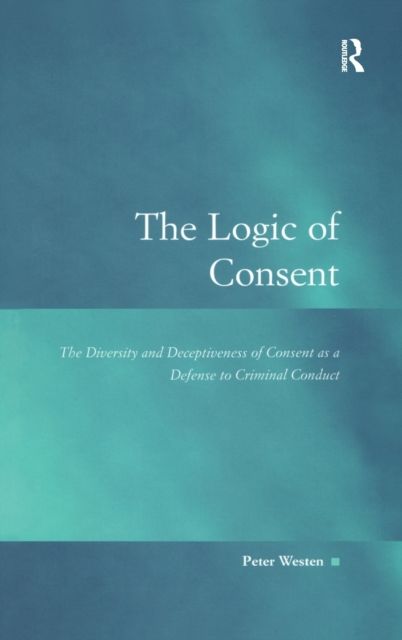The Logic of Consent : The Diversity and Deceptiveness of Consent as a Defense to Criminal Conduct