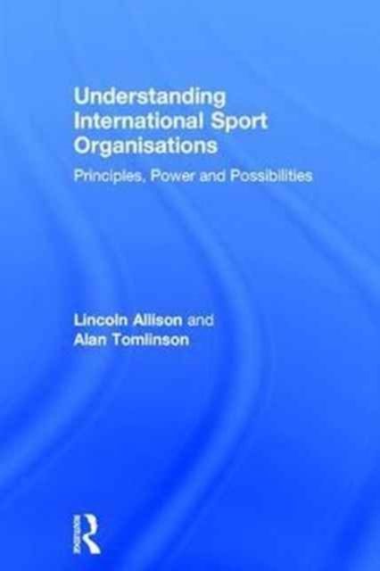 Understanding International Sport Organisations : Principles, power and possibilities