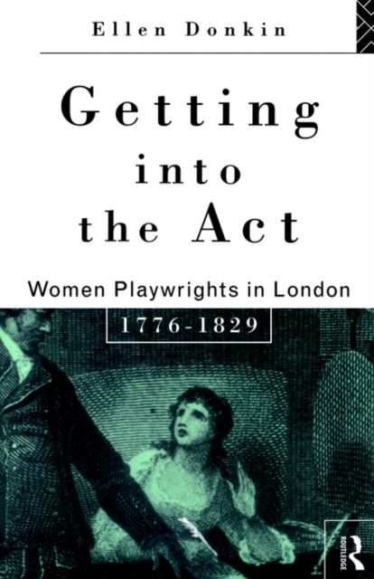 Getting Into the Act : Women Playwrights in London 1776-1829