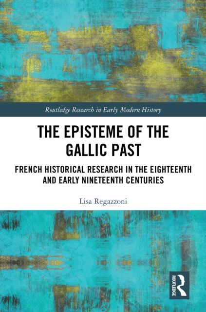 The Episteme of the Gallic Past : French Historical Research in the Eighteenth and Early Nineteenth Centuries