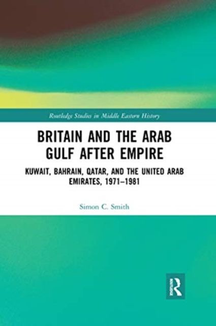 Britain and the Arab Gulf after Empire : Kuwait, Bahrain, Qatar, and the United Arab Emirates, 1971-1981