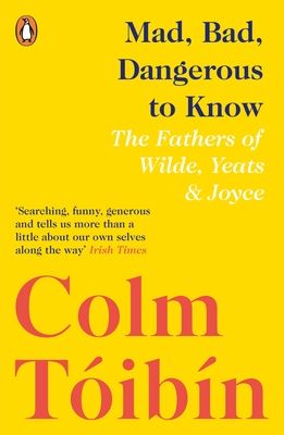 Mad, Bad, Dangerous to Know : The Fathers of Wilde, Yeats and Joyce