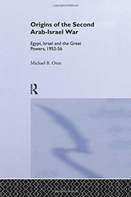 The Origins of the Second Arab-Israel War : Egypt, Israel and the Great Powers, 1952-56