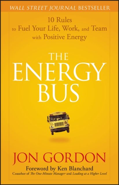 The Energy Bus : 10 Rules to Fuel Your Life, Work, and Team with Positive Energy