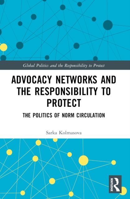 Advocacy Networks and the Responsibility to Protect : The Politics of Norm Circulation