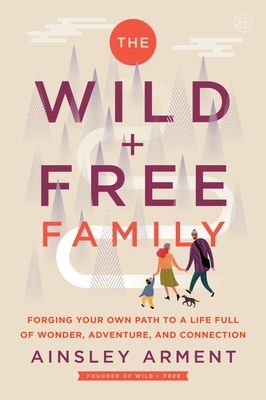 The Wild and Free Family : Forging Your Own Path to a Life Full of Wonder, Adventure, and Connection