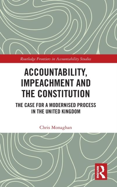 Accountability, Impeachment and the Constitution : The Case for a Modernised Process in the United Kingdom