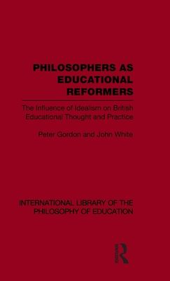 Philosophers as Educational Reformers (International Library of the Philosophy of Education Volume 10) : The Influence of Idealism on British Educational Thought