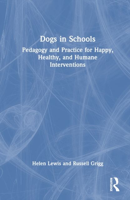 Dogs in Schools : Pedagogy and Practice for Happy, Healthy, and Humane Interventions