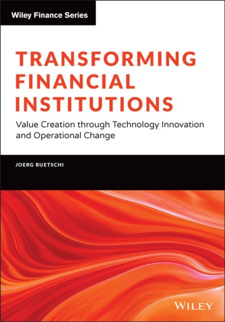 Transforming Financial Institutions : Value Creation through Technology Innovation and Operational Change