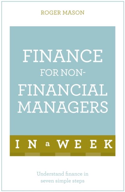 Finance For Non-Financial Managers In A Week : Understand Finance In Seven Simple Steps