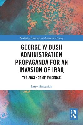 George W Bush Administration Propaganda for an Invasion of Iraq : The Absence of Evidence