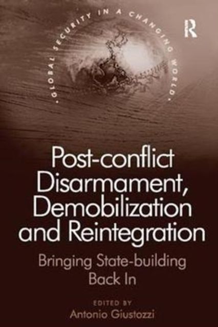 Post-conflict Disarmament, Demobilization and Reintegration : Bringing State-building Back In