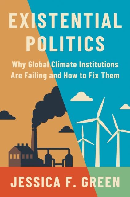 Existential Politics : Why Global Climate Institutions Are Failing and How to Fix Them