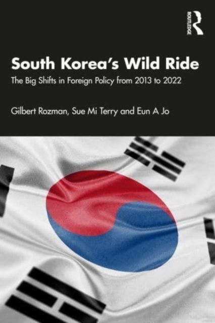 South Korea’s Wild Ride : The Big Shifts in Foreign Policy from 2013 to 2022