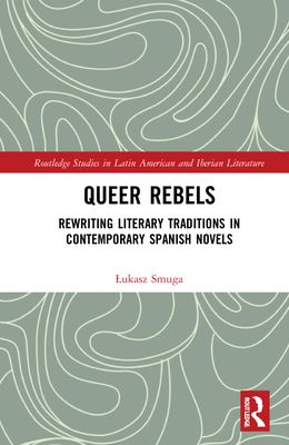 Queer Rebels : Rewriting Literary Traditions in Contemporary Spanish Novels