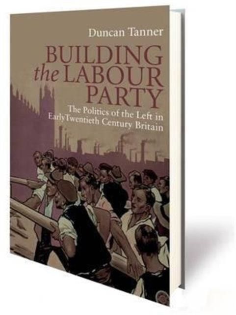 Building the Labour Party : The Politics of the Left in Early Twentieth Century Britain