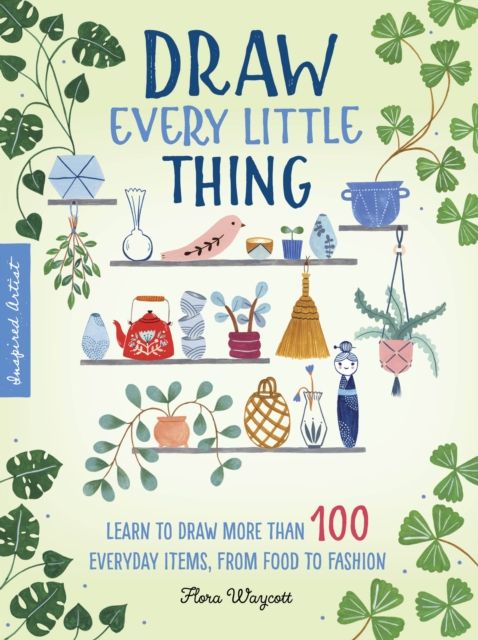 Draw Every Little Thing : Learn to draw more than 100 everyday items, from food to fashion