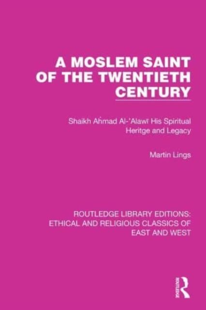 A Moslem Saint of the Twentieth Century : Shaikh Ahmad Al-'Alawi His Spiritual Heritage and Legacy