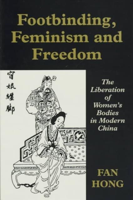 Footbinding, Feminism and Freedom : The Liberation of Women's Bodies in Modern China