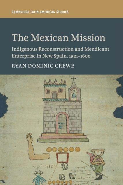 The Mexican Mission : Indigenous Reconstruction and Mendicant Enterprise in New Spain, 1521–1600
