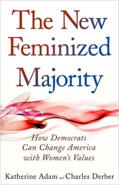 New Feminized Majority : How Democrats Can Change America with Women's Values