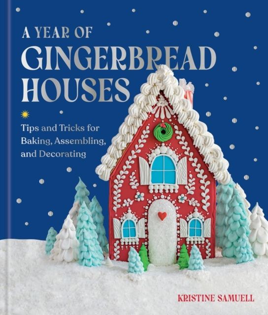 A Year of Gingerbread Houses : Tips and Tricks for Baking, Assembling, and Decorating