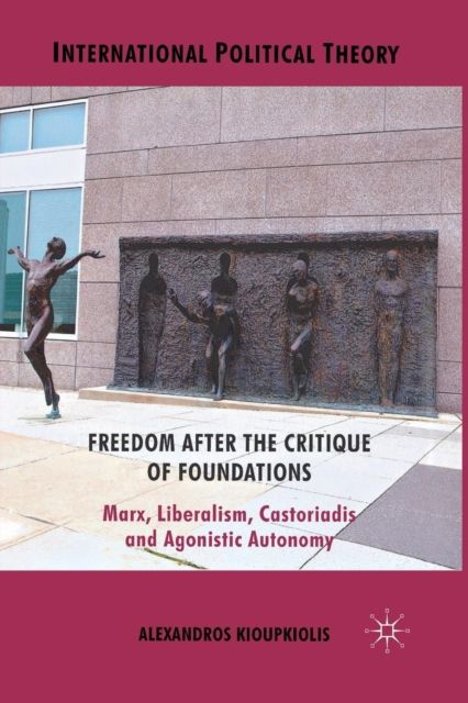 Freedom After the Critique of Foundations : Marx, Liberalism, Castoriadis and Agonistic Autonomy