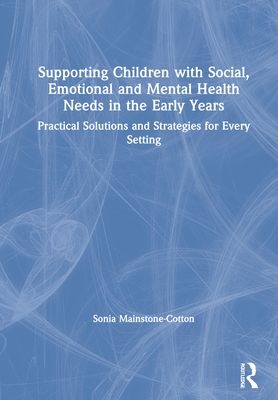 Supporting Children with Social, Emotional and Mental Health Needs in the Early Years : Practical Solutions and Strategies for Every Setting