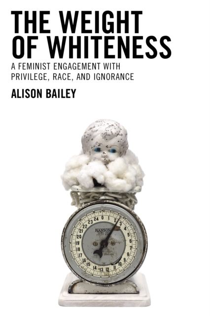 The Weight of Whiteness : A Feminist Engagement with Privilege, Race, and Ignorance