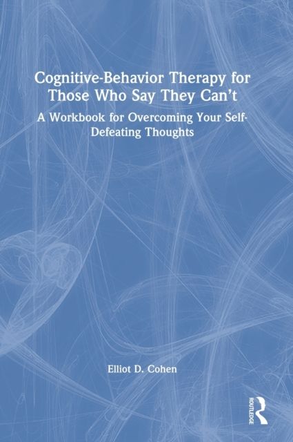 Cognitive Behavior Therapy for Those Who Say They Can’t : A Workbook for Overcoming Your Self-Defeating Thoughts