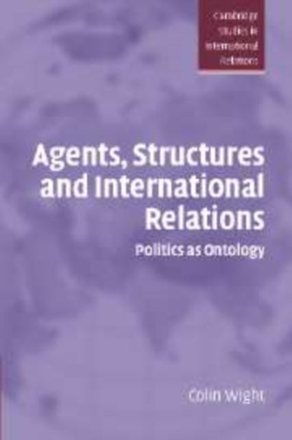 Agents, Structures and International Relations : Politics as Ontology