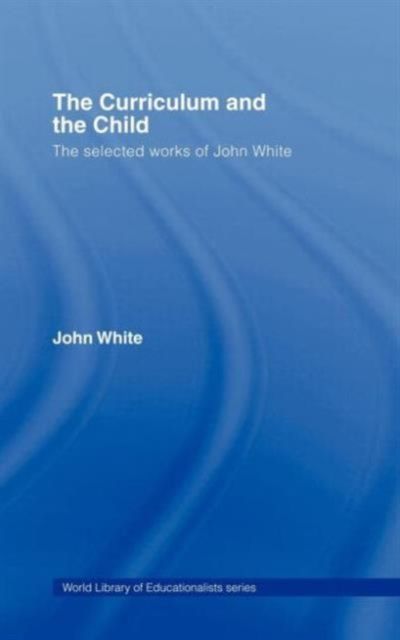 The Curriculum and the Child : The Selected Works of John White
