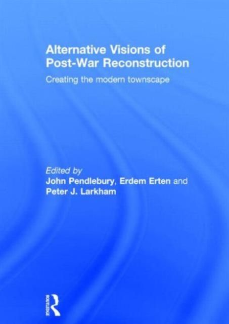 Alternative Visions of Post-War Reconstruction : Creating the modern townscape