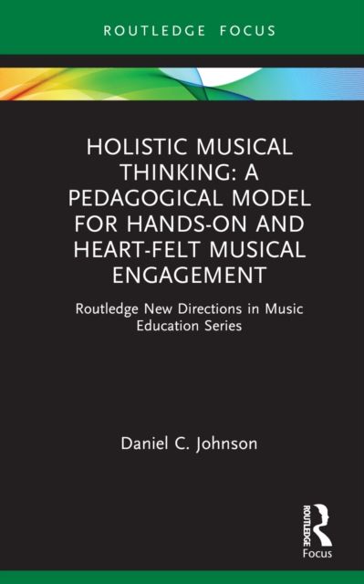 Holistic Musical Thinking: A Pedagogical Model for Hands-On and Heart-Felt Musical Engagement : Routledge New Directions in Music Education Series