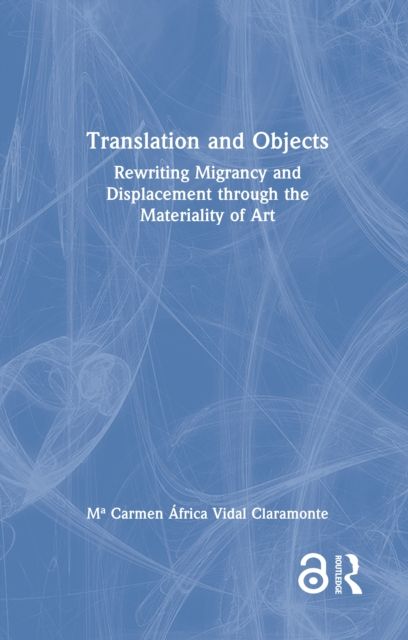 Translation and Objects : Rewriting Migrancy and Displacement through the Materiality of Art