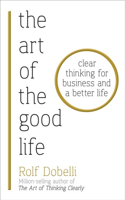 The Art of the Good Life : Clear Thinking for Business and a Better Life