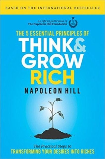 The 5 Essential Principles of Think and Grow Rich : The Practical Steps to Transforming Your Desires into Riches