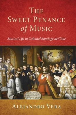 The Sweet Penance of Music : Musical Life in Colonial Santiago de Chile