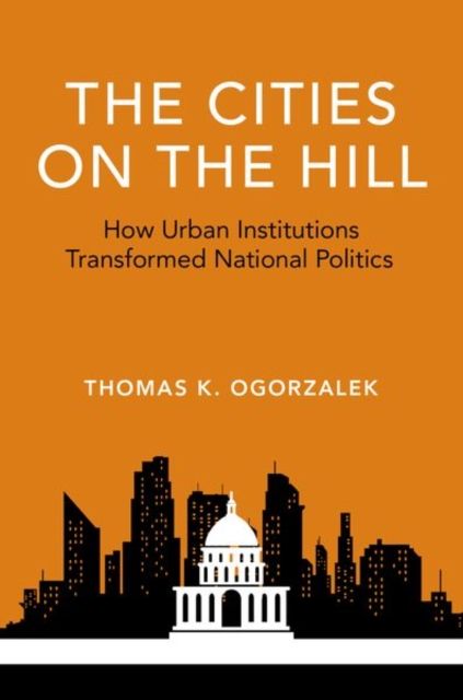 The Cities on the Hill : How Urban Insitutions Transform National Politics
