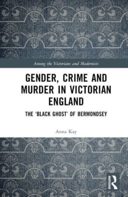 Gender, Crime, and Murder in Victorian England : The ‘Black Ghost’ of Bermondsey