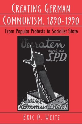 Creating German Communism, 1890-1990 : From Popular Protests to Socialist State