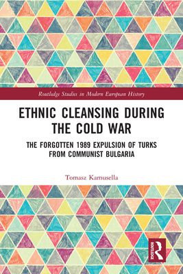 Ethnic Cleansing During the Cold War : The Forgotten 1989 Expulsion of Turks from Communist Bulgaria