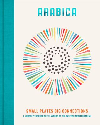 Arabica: Small Plates, Big Connections : A journey through the flavours of the Eastern Mediterranean