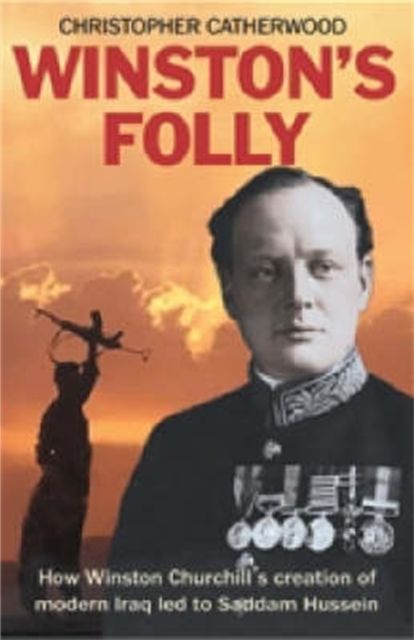 Winston's Folly : How Winston Churchill's Creation of Modern Iraq led to Saddam Hussein