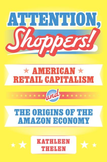 Attention, Shoppers! : American Retail Capitalism and the Origins of the Amazon Economy