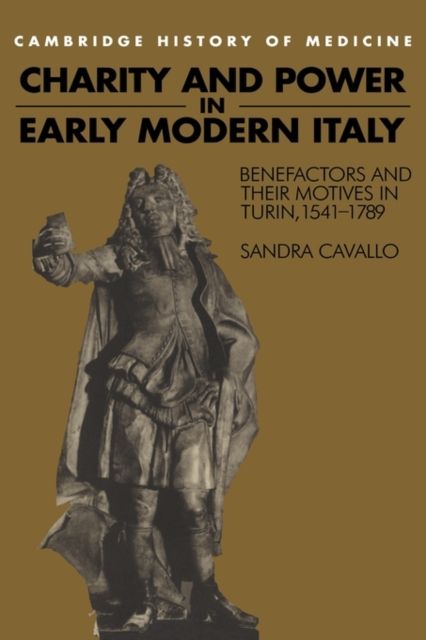 Charity and Power in Early Modern Italy : Benefactors and their Motives in Turin, 1541–1789
