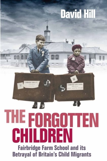 The Forgotten Children : Fairbridge Farm School and Its Betrayal of Britain's Child Migrants