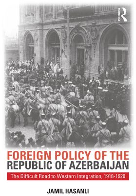 Foreign Policy of the Republic of Azerbaijan : The Difficult Road to Western Integration, 1918-1920