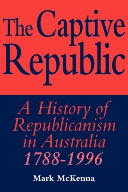 The Captive Republic : A History of Republicanism in Australia 1788–1996
